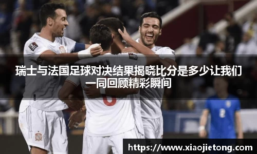 瑞士与法国足球对决结果揭晓比分是多少让我们一同回顾精彩瞬间